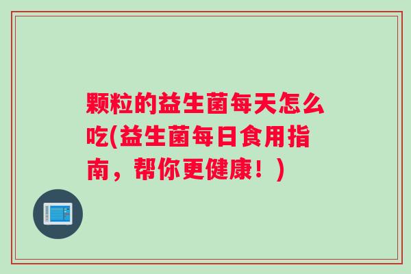 颗粒的益生菌每天怎么吃(益生菌每日食用指南，帮你更健康！)
