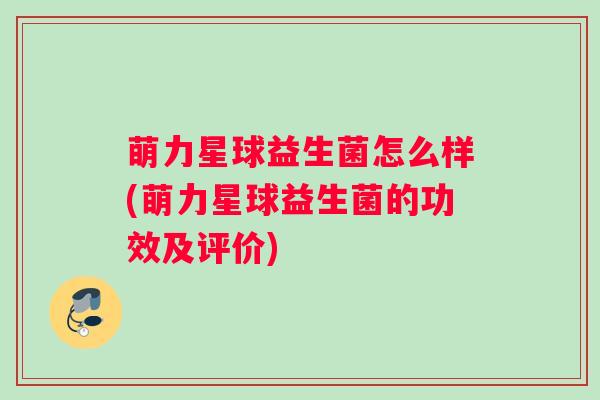 萌力星球益生菌怎么样(萌力星球益生菌的功效及评价)