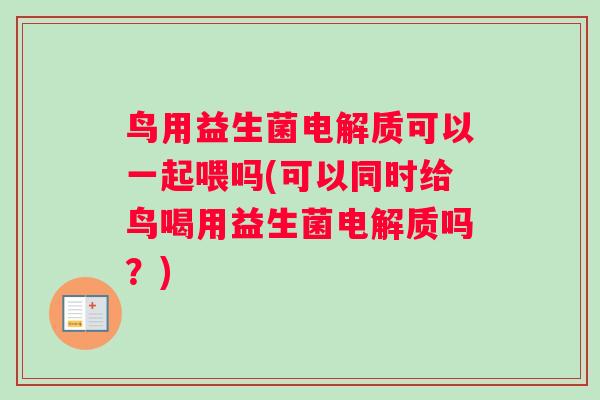 鸟用益生菌电解质可以一起喂吗(可以同时给鸟喝用益生菌电解质吗？)