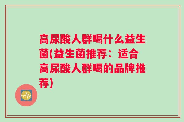高尿酸人群喝什么益生菌(益生菌推荐：适合高尿酸人群喝的品牌推荐)