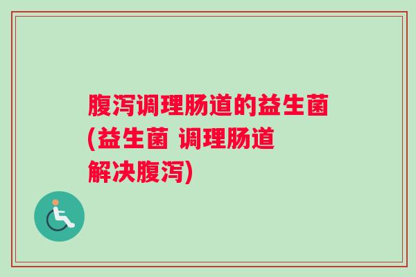 腹泻调理肠道的益生菌(益生菌 调理肠道 解决腹泻)