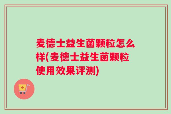 麦德士益生菌颗粒怎么样(麦德士益生菌颗粒使用效果评测)
