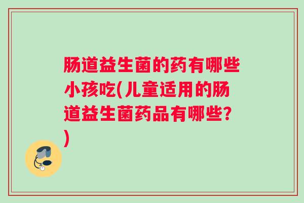 肠道益生菌的药有哪些小孩吃(儿童适用的肠道益生菌药品有哪些？)