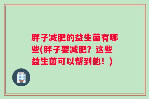 胖子减肥的益生菌有哪些(胖子要减肥？这些益生菌可以帮到他！)