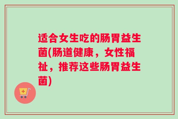 适合女生吃的肠胃益生菌(肠道健康，女性福祉，推荐这些肠胃益生菌)