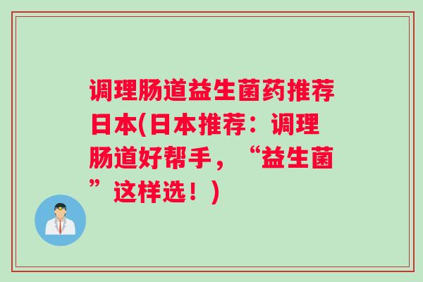 调理肠道益生菌药推荐日本(日本推荐：调理肠道好帮手，“益生菌”这样选！)