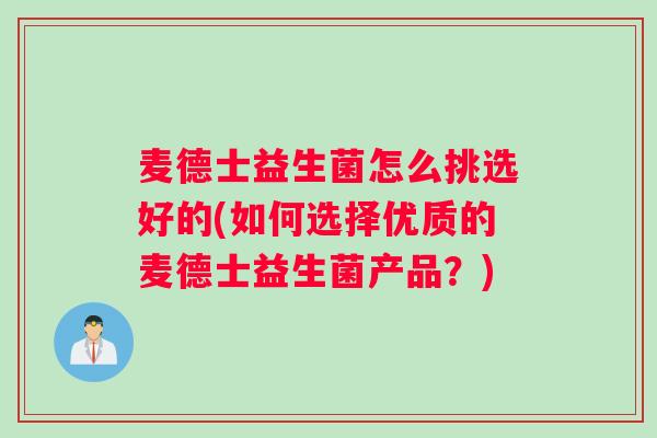 麦德士益生菌怎么挑选好的(如何选择优质的麦德士益生菌产品？)