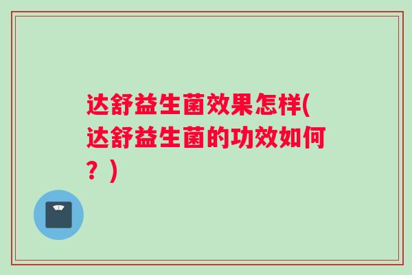 达舒益生菌效果怎样(达舒益生菌的功效如何？)