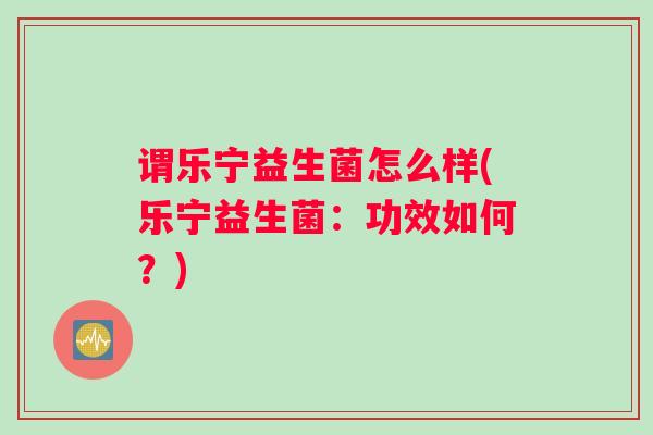 谓乐宁益生菌怎么样(乐宁益生菌：功效如何？)
