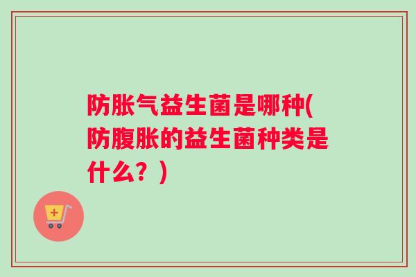 防胀气益生菌是哪种(防腹胀的益生菌种类是什么？)