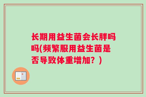 长期用益生菌会长胖吗吗(频繁服用益生菌是否导致体重增加？)