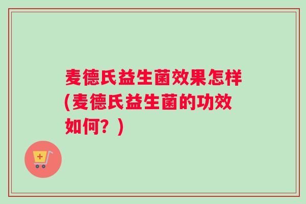 麦德氏益生菌效果怎样(麦德氏益生菌的功效如何？)
