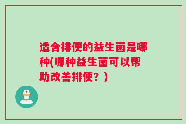 适合排便的益生菌是哪种(哪种益生菌可以帮助改善排便？)