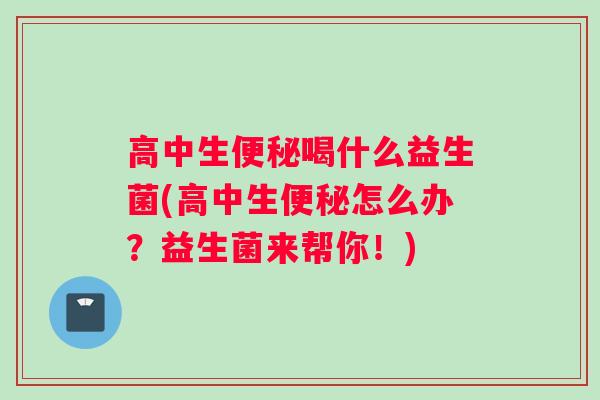 高中生便秘喝什么益生菌(高中生便秘怎么办？益生菌来帮你！)