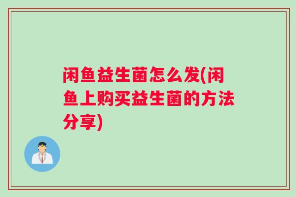 闲鱼益生菌怎么发(闲鱼上购买益生菌的方法分享)