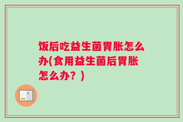 饭后吃益生菌胃胀怎么办(食用益生菌后胃胀怎么办？)