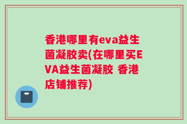 香港哪里有eva益生菌凝胶卖(在哪里买EVA益生菌凝胶 香港店铺推荐)