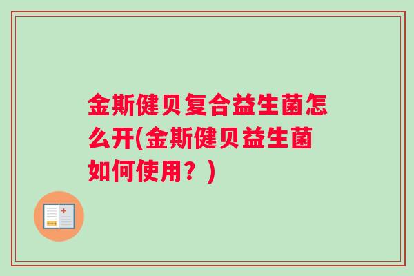 金斯健贝复合益生菌怎么开(金斯健贝益生菌如何使用？)