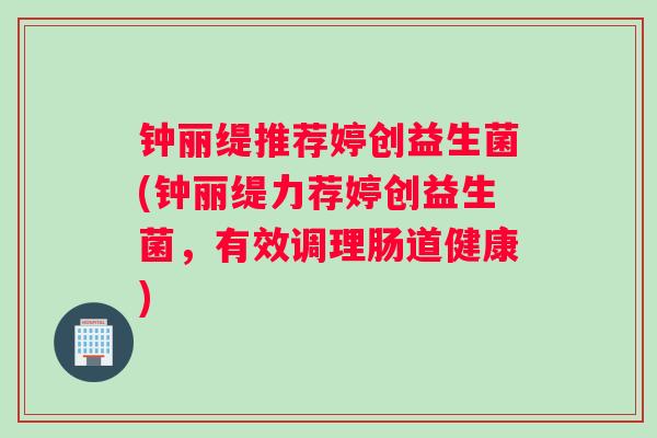钟丽缇推荐婷创益生菌(钟丽缇力荐婷创益生菌，有效调理肠道健康)