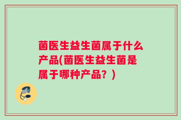 菌医生益生菌属于什么产品(菌医生益生菌是属于哪种产品？)