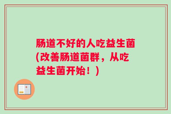 肠道不好的人吃益生菌(改善肠道菌群，从吃益生菌开始！)