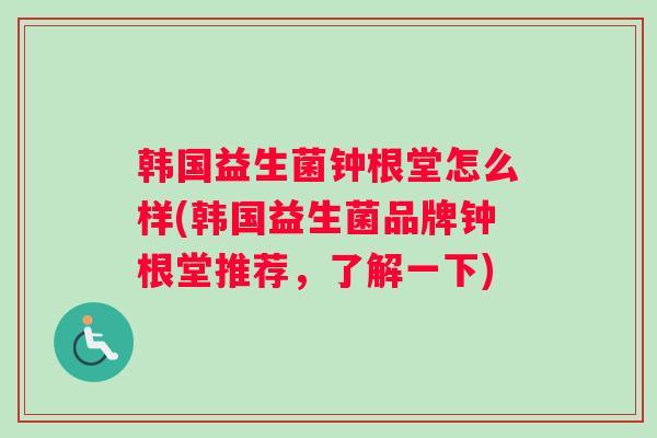 韩国益生菌钟根堂怎么样(韩国益生菌品牌钟根堂推荐，了解一下)