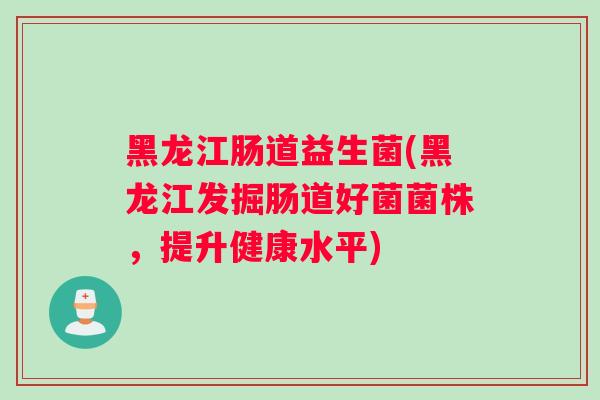 黑龙江肠道益生菌(黑龙江发掘肠道好菌菌株，提升健康水平)