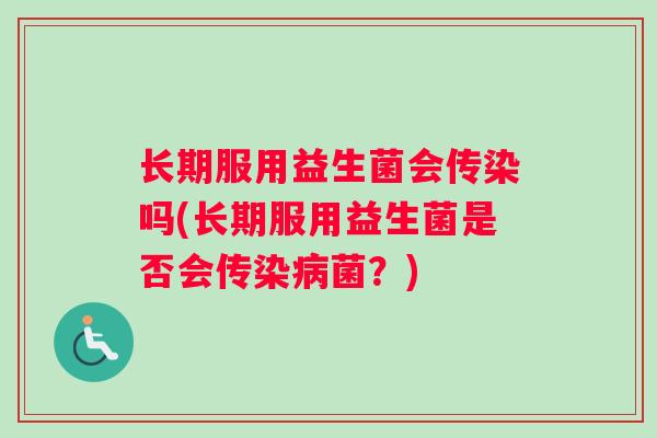长期服用益生菌会传染吗(长期服用益生菌是否会传染病菌？)