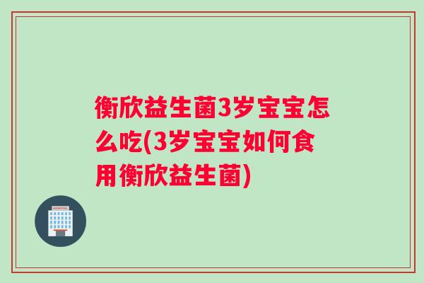 衡欣益生菌3岁宝宝怎么吃(3岁宝宝如何食用衡欣益生菌)