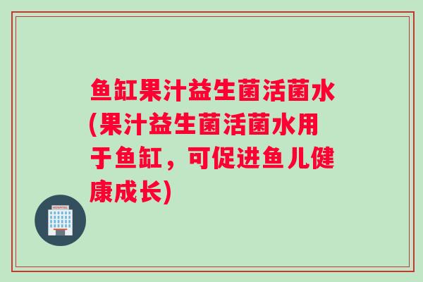 鱼缸果汁益生菌活菌水(果汁益生菌活菌水用于鱼缸，可促进鱼儿健康成长)