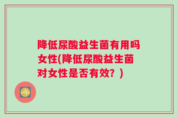 降低尿酸益生菌有用吗女性(降低尿酸益生菌对女性是否有效？)