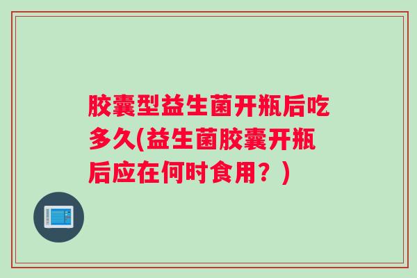 胶囊型益生菌开瓶后吃多久(益生菌胶囊开瓶后应在何时食用？)