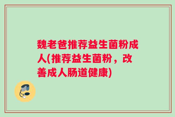 魏老爸推荐益生菌粉成人(推荐益生菌粉，改善成人肠道健康)
