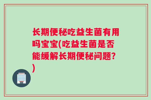 长期便秘吃益生菌有用吗宝宝(吃益生菌是否能缓解长期便秘问题？)