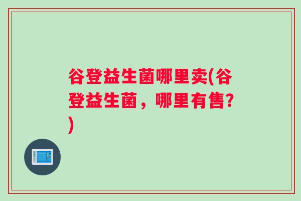 谷登益生菌哪里卖(谷登益生菌，哪里有售？)
