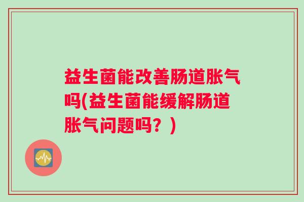 益生菌能改善肠道胀气吗(益生菌能缓解肠道胀气问题吗？)