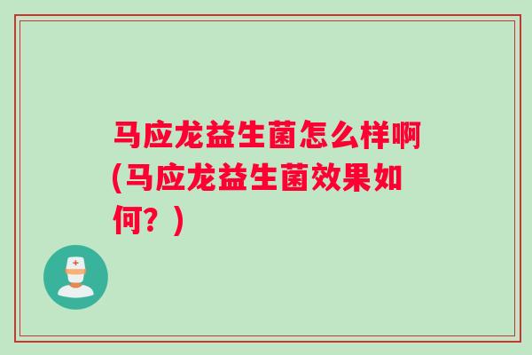 马应龙益生菌怎么样啊(马应龙益生菌效果如何？)