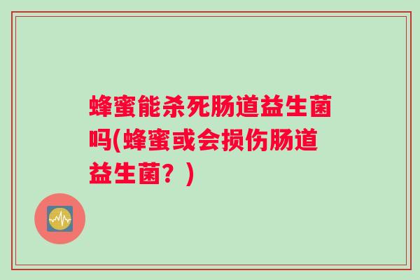 蜂蜜能杀死肠道益生菌吗(蜂蜜或会损伤肠道益生菌？)