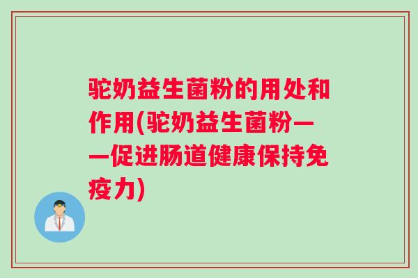 驼奶益生菌粉的用处和作用(驼奶益生菌粉——促进肠道健康保持免疫力)