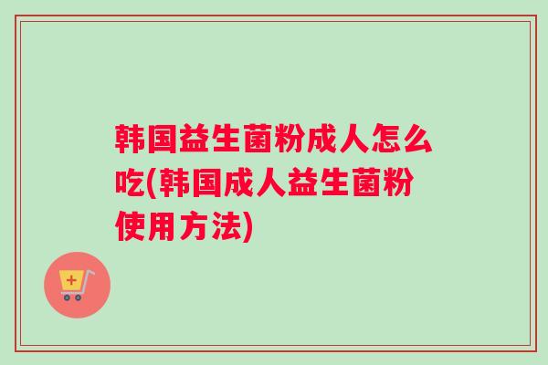 韩国益生菌粉成人怎么吃(韩国成人益生菌粉使用方法)