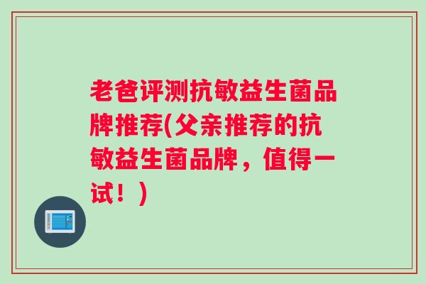 老爸评测抗敏益生菌品牌推荐(父亲推荐的抗敏益生菌品牌，值得一试！)