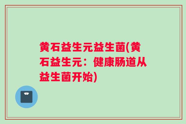黄石益生元益生菌(黄石益生元：健康肠道从益生菌开始)