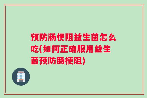 预防肠梗阻益生菌怎么吃(如何正确服用益生菌预防肠梗阻)