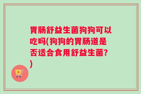 胃肠舒益生菌狗狗可以吃吗(狗狗的胃肠道是否适合食用舒益生菌？)