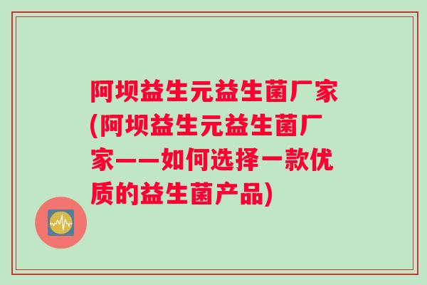 阿坝益生元益生菌厂家(阿坝益生元益生菌厂家——如何选择一款优质的益生菌产品)