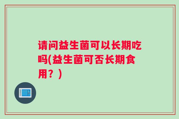 请问益生菌可以长期吃吗(益生菌可否长期食用？)