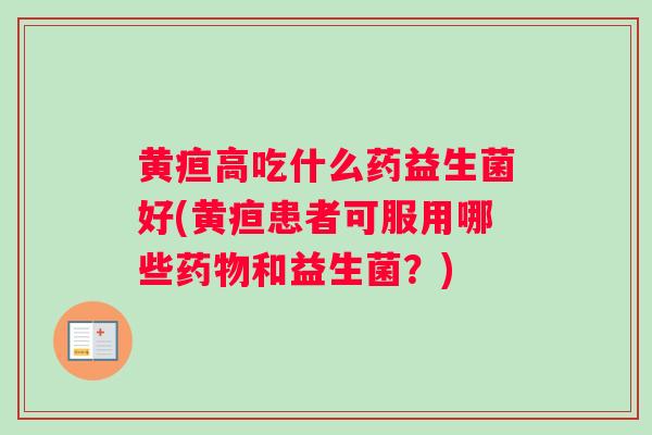 黄疸高吃什么药益生菌好(黄疸患者可服用哪些药物和益生菌？)