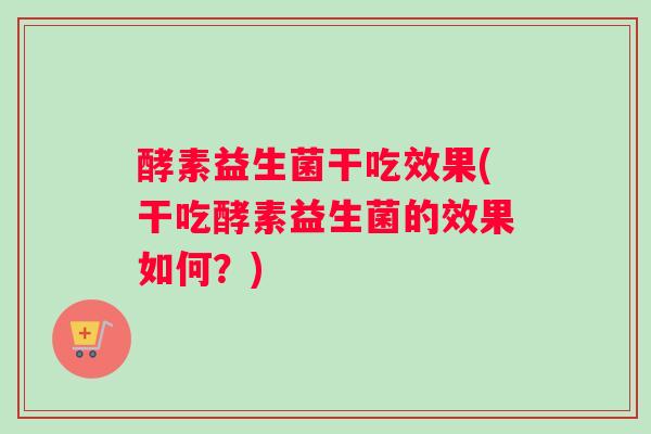 酵素益生菌干吃效果(干吃酵素益生菌的效果如何？)