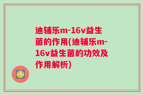 迪辅乐m-16v益生菌的作用(迪辅乐m-16v益生菌的功效及作用解析)