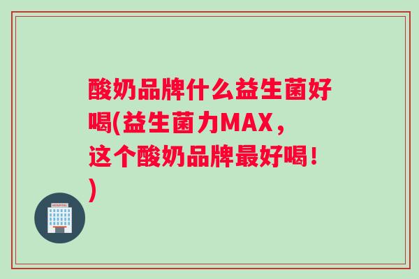 酸奶品牌什么益生菌好喝(益生菌力MAX，这个酸奶品牌最好喝！)